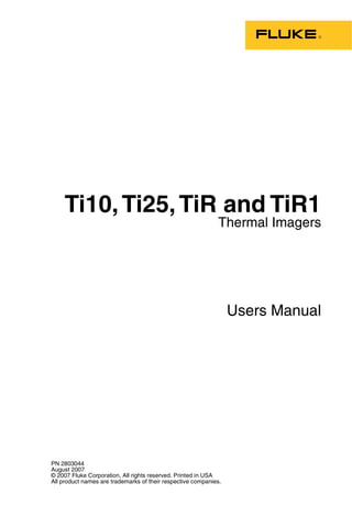 Ti10, Ti25, TiR and TiR1
                                                             Thermal Imagers




                                                                  Users Manual




PN 2803044
August 2007
© 2007 Fluke Corporation, All rights reserved. Printed in USA
All product names are trademarks of their respective companies.
 