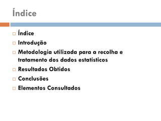 Índice
   Índice
   Introdução
   Metodologia utilizada para a recolha e
    tratamento dos dados estatísticos
   Resultados Obtidos
   Conclusões
   Elementos Consultados
 
