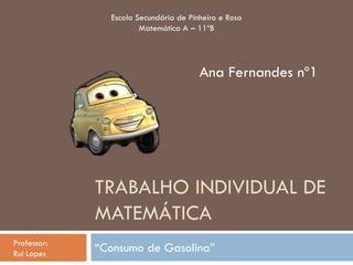 Escola Secundária de Pinheiro e Rosa
                       Matemática A – 11ºB




                                       Ana Fernandes nº1




             TRABALHO INDIVIDUAL DE
             MATEMÁTICA
Professor:
Rui Lopes
             “Consumo de Gasolina”
 