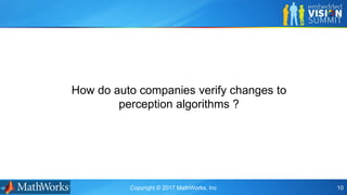 Copyright © 2017 MathWorks, Inc 10
How do auto companies verify changes to
perception algorithms ?
 