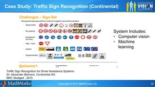 Copyright © 2017 MathWorks, Inc 15
Case Study: Traffic Sign Recognition (Continental)
System Includes:
• Computer vision
• Machine
learning
Traffic Sign Recognition for Driver Assistance Systems
Dr. Alexander Behrens, Continental AG
MAC Stuttgart , 2015
 