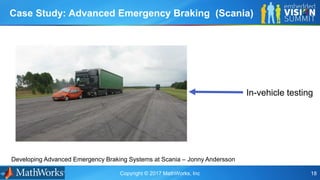 Copyright © 2017 MathWorks, Inc 18
Case Study: Advanced Emergency Braking (Scania)
Developing Advanced Emergency Braking Systems at Scania – Jonny Andersson
In-vehicle testing
 