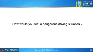 Copyright © 2017 MathWorks, Inc 20
How would you test a dangerous driving situation ?
 