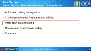 Copyright © 2017 MathWorks, Inc 8
• Automated driving sub-systems
• Challenges faced testing automated driving
• Perception system testing
• Controls and system-level testing
• Summary
Talk Outline
How to Test and Validate an Automated Driving System
 