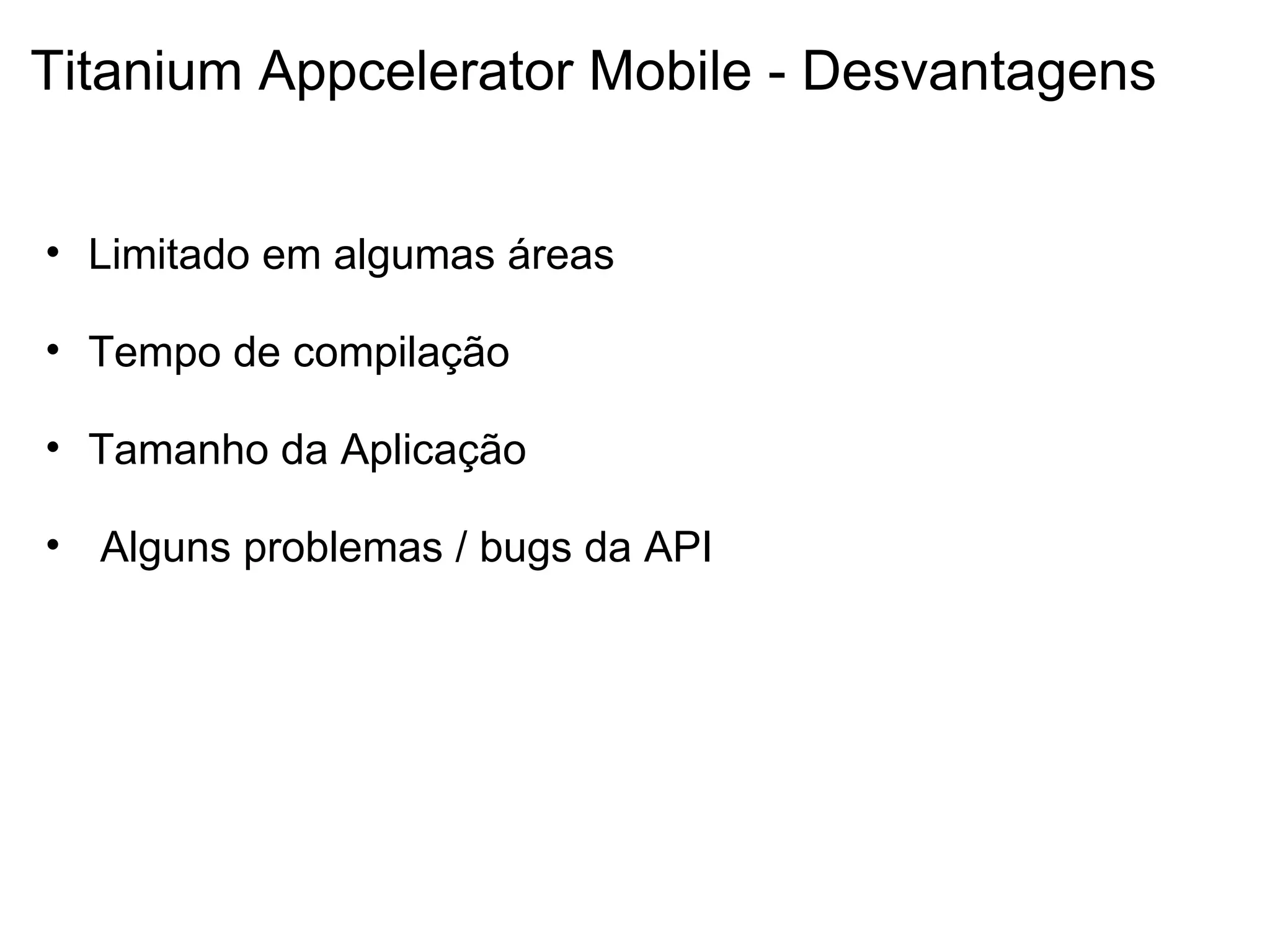 Titanium Appcelerator Mobile - Desvantagens Limitado em algumas áreas   Tempo de compilação   Tamanho da Aplicação   Alguns problemas / bugs da API 
