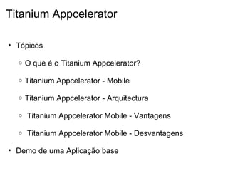 Titanium Appcelerator Tópicos     O que é o Titanium Appcelerator?   Titanium Appcelerator - Mobile   Titanium Appcelerator - Arquitectura      Titanium Appcelerator Mobile - Vantagens     Titanium Appcelerator Mobile - Desvantagens    Demo de uma Aplicação base   