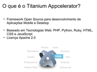 O que é o Titanium Appcelerator? Framework Open Source para desenvolvimento de Aplicações Mobile e Desktop   Baseado em Tecnologias Web: PHP, Python, Ruby, HTML, CSS e JavaScript  Licença Apache 2.0      