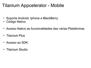 Titanium Appcelerator - Mobile Suporta Android, Iphone e BlackBerry Código Nativo    Acesso Nativo as funcionalidades das várias Plataformas  Titanium Plus    Acesso ao SDK     Titanium Studio     