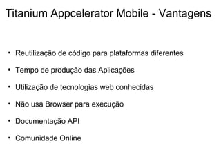 Titanium Appcelerator Mobile - Vantagens Reutilização de código para plataformas diferentes   Tempo de produção das Aplicações   Utilização de tecnologias web conhecidas    Não usa Browser para execução    Documentação API    Comunidade Online    