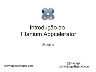 Introdução ao  Titanium Appcelerator Mobile @dfajorge  [email_address]   www.appcelerator.com 