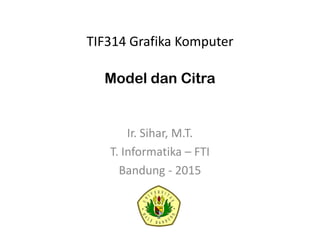 TIF314 Grafika Komputer
Ir. Sihar, M.T.
T. Informatika – FTI
Bandung - 2015
Model dan Citra
 
