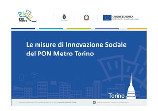 Nome Cognome | Titolo della presentazione1 Sede dell’evento| Torino,, gg mese aaaa
Le misure di Innovazione Sociale
del PON Metro Torino
www.comune.torino.it/ponmetro
 
