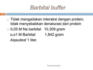 74Barbital bufferTidak mengadakan interaksi dengan protein, tidak menyebabkan denaturasi dari protein0,05 M Na barbital   10,309 gram   o,o1 M Barbital         1,842 gramAqaudest 1 liter.Tutor kimia klinik