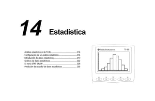 14STATS.DOC Statistics Texas Instruments Inc Revised: 19/06/97 16:07 Printed: 24/06/97 12:01 Page 215 of 18
Análisis estadístico en la TI-86...............................................216
Configuración de un análisis estadístico.................................216
Introducción de datos estadísticos .........................................217
Gráficos de datos estadísticos................................................222
El menú STAT DRAW..............................................................229
Predicción de un valor de datos estadísticos ..........................230
F1 F2 F3 F4 F5
M1 M2 M3 M4 M5
TI 86-
14 Estadística
 
