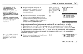 Capítulo 15: Resolución de ecuaciones 245
15EQSOLV.DOC Equation Solving Texas Instruments Inc Revised: 19/06/97 16:14 Printed: 24/06/97 12:03 Page 245 of 1415EQSOLV.DOC Equation Solving Texas Instruments Inc Revised: 19/06/97 16:14 Printed: 24/06/97 12:03 Page 245 of 14
ᕤ Muestre la pantalla de entrada de
coeficientes de la segunda y tercera
ecuación, e introduzca los valores
correspondientes.
b (o ') 5 #
a 6 # a 4 # 2 #
b (o ') 1 # 5
# 9 # 7
ᕥ Resuelva las ecuaciones. Se obtienen los
valores de las incógnitas, apareciendo en
pantalla. Los resultados no se almacenan en
variables, y no pueden editarse. Aparece en
pantalla el menú SIMULT RESULT.
*
Almacenamiento de los coeficientes y los resultados de las ecuaciones en variables
♦ Para almacenar los coeficientes a1,1; a1,2;...;an,n en una matriz n×n, seleccione STOa.
♦ Para almacenar las soluciones b1,b2,...,bn en un vector de dimensión n, seleccione STOb.
♦ Para almacenar los resultados x1, x2,..., xn en un vector de dimensión n, seleccione STOx.
Para almacenar un solo valor de la pantalla de entrada de coeficientes o de la pantalla de
resultados, siga estos pasos:
ᕡ Sitúe el cursor en el signo = del coeficiente o
resultado que desee almacenar.
# #
Para desplazarse por los
coeficientes, pulse #, $ o
b. Desde el último
coeficiente o el primero, estas
teclas llevan a la siguiente o
anterior pantalla de entrada de
coeficientes, en caso de que las
haya.
Los puntos suspensivos indican
que un valor continúa fuera de la
pantalla. Pulse " y ! para
desplazarlo.
Para ir a la pantalla de entrada
de coeficientes, seleccione
COEFS en el menú SIMULT
RESULT.
 
