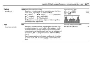 Capítulo 20: Referencia de funciones e instrucciones de la A a la Z 339
20ATOZEU.DOC MENDEZ TRADUCCIONES, S.A. Revised: 07/10/97 5:43 PM Printed: 10/10/97 3:43 PM Page 339 of 12820ATOZEU.DOC MENDEZ TRADUCCIONES, S.A. Revised: 07/10/97 5:43 PM Printed: 10/10/97 3:43 PM Page 339 of 128
GrStl(
CATALOG
GrStl(núm.función,núm.estilo)
Establece el estilo de gráficos para núm.función. Para
núm.estilo, especifique un entero de 1 a 7:
1 = » (línea) 4 = ¿ (abajo) 7 = Â (punteado)
2 = ¼ (grueso) 5 = À (recorrido)
3 = ¾ (arriba) 6 = Á (animación)
En función del modo gráfico, algunos estilos de gráfico
pueden no estar disponibles.
En modo gráfico Func:
y1=x sin x b Done
GrStl(1,4) b Done
ZStd b
Hex
† pantalla de modo
Hex
Establece el modo de base numérica hexadecimal. Los
resultados aparecen con el sufijo ß. En cualquier modo
de base numérica, puede designar un valor apropiado
como binario, decimal, hexadecimal u octal utilizando el
indicador Ü, Þ, ß u Ý, respectivamente, del menú BASE
TYPE.
Para introducir números hexadecimales de Õ a Ú, utilice
el menú BASE A-F. No utilice 1 para escribir una
letra.
En modo de base numérica Hex:
Ú+10Ü+10Ý+10Þ b 23ß
 
