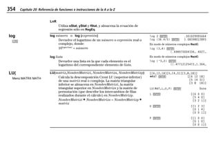 354 Capítulo 20: Referencia de funciones e instrucciones de la A a la Z
20ATOZEU.DOC MENDEZ TRADUCCIONES, S.A. Revised: 07/10/97 5:43 PM Printed: 10/10/97 3:51 PM Page 354 of 128
LnR
Utiliza xStat, yStat y fStat, y almacena la ecuación de
regresión sólo en RegEq.
log
<
log número o log (expresión)
Devuelve el logaritmo de un número o expresión real o
complejo, donde:
10logaritmo
= número
log 2 b .301029995664
log (36.4/3) b 1.08398012893
En modo de números complejos RectC:
log (3,4) b
(.698970004336,.4027…
log lista
Devuelve una lista en la que cada elemento es el
logaritmo del correspondiente elemento de lista.
En modo de números complejos RectC:
log {L3,2} b
{(.47712125472,1.364…
LU(
Menú MATRX MATH
LU(matriz,NombreMatrizi, NombreMatrizs, NombreMatrizp)
Calcula la descomposición Crout LU (superior-inferior)
de una matriz real o compleja. La matriz triangular
inferior se almacena en NombreMatrizi, la matriz
triangular superior en NombreMatrizs y la matriz de
permutación (que describe los intercambios de filas
realizados durante el cálculo) en NombreMatrizp.
NombreMatrizi ¹ NombreMatrizs = NombreMatrizp ¹
matriz
[[6,12,18][5,14,31][3,8,18]]
¶MAT b [[6 12 18]
[5 14 31]
[3 8 18]]
LU(MAT,L,U,P) b Done
L b [[6 0 0]
[5 4 0]
[3 2 1]]
U b [[1 2 3]
[0 1 4]
[0 0 1]]
P b [[1 0 0]
[0 1 0]
[0 0 1]]
 