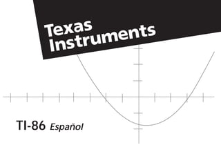 TI-86 Español
Texas Instruments Holland B.V.
Rutherfordweg 102
3542 CG Utrecht-The Netherlands
Texas Instruments U.S.A.
7800 Banner Dr.
Dallas, TX 75251
TI86/OM-PB
www.ti.com/calc© 1995 Texas Instruments 9812129-0501
TI-86
FRONT COVER
BACK COVER
SPINE
PB
 