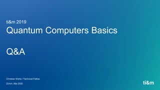 Quantum Computers Basics
Q&A
Christian Waha / Technical Fellow
Zürich, Mai 2020
ti&m 2019
 