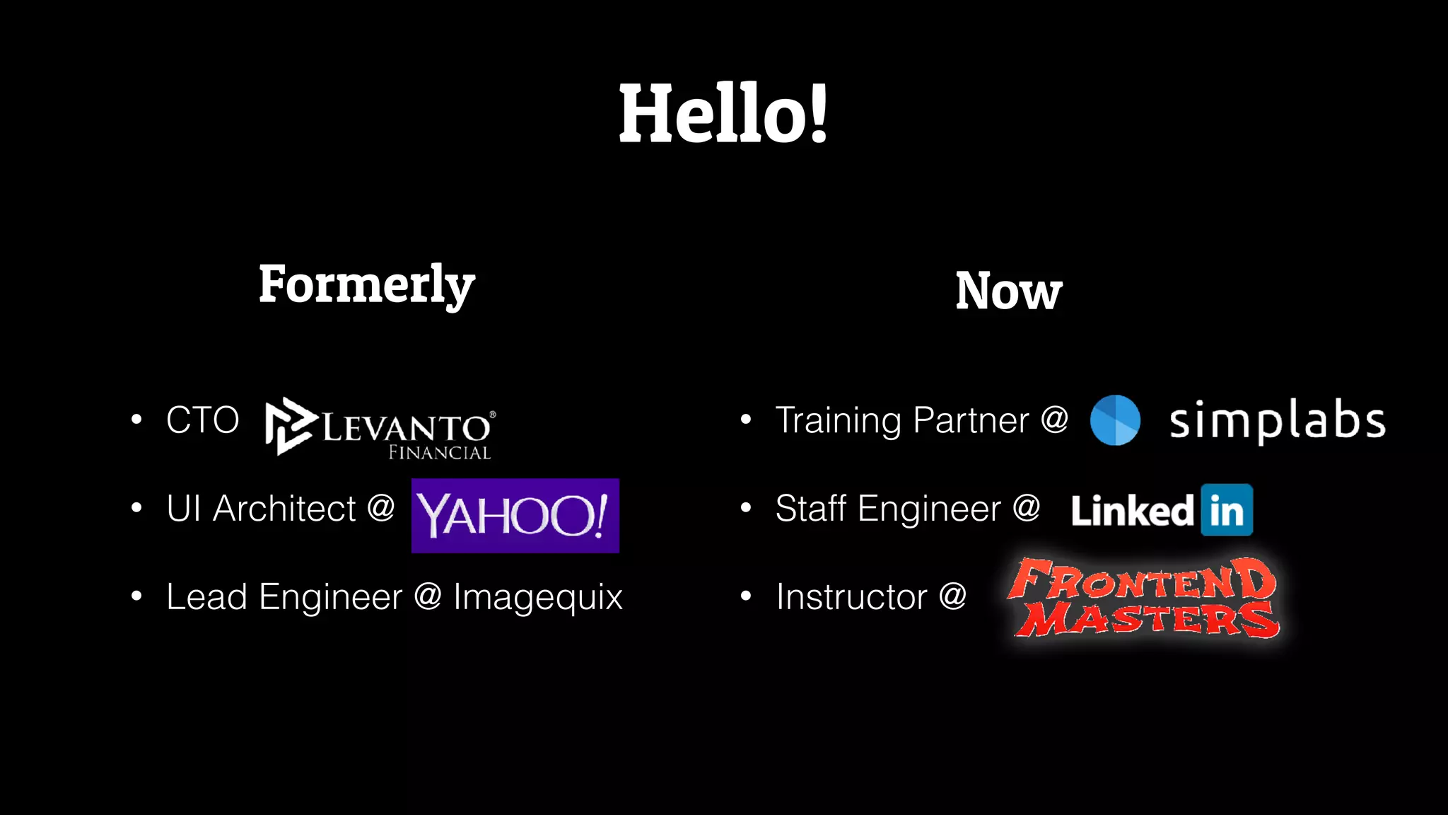 Hello!
Formerly Now
• CTO
• UI Architect @
• Lead Engineer @ Imagequix
• Training Partner @
• Staff Engineer @
• Instructor @
 