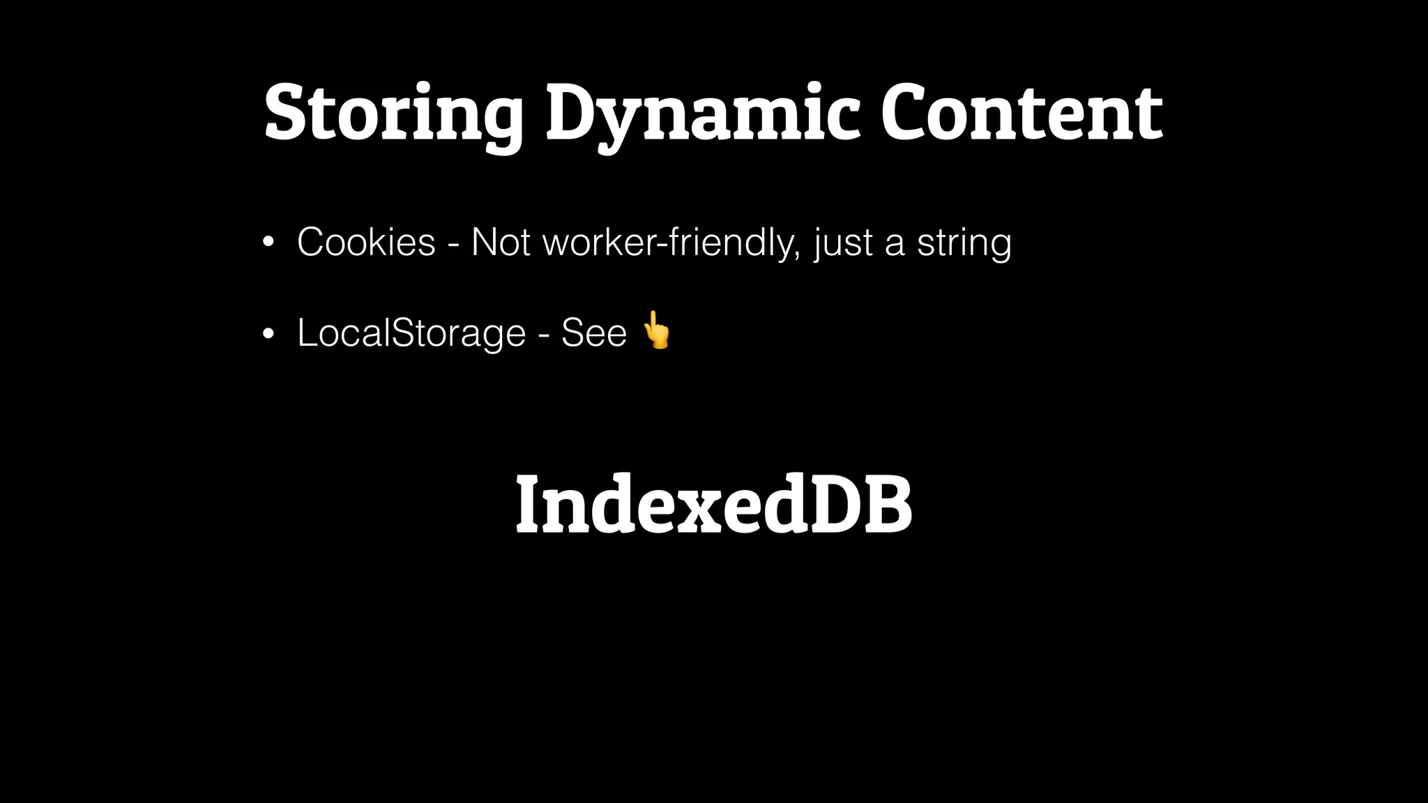 Storing Dynamic Content
• Cookies - Not worker-friendly, just a string
• LocalStorage - See 👆
IndexedDB
 
