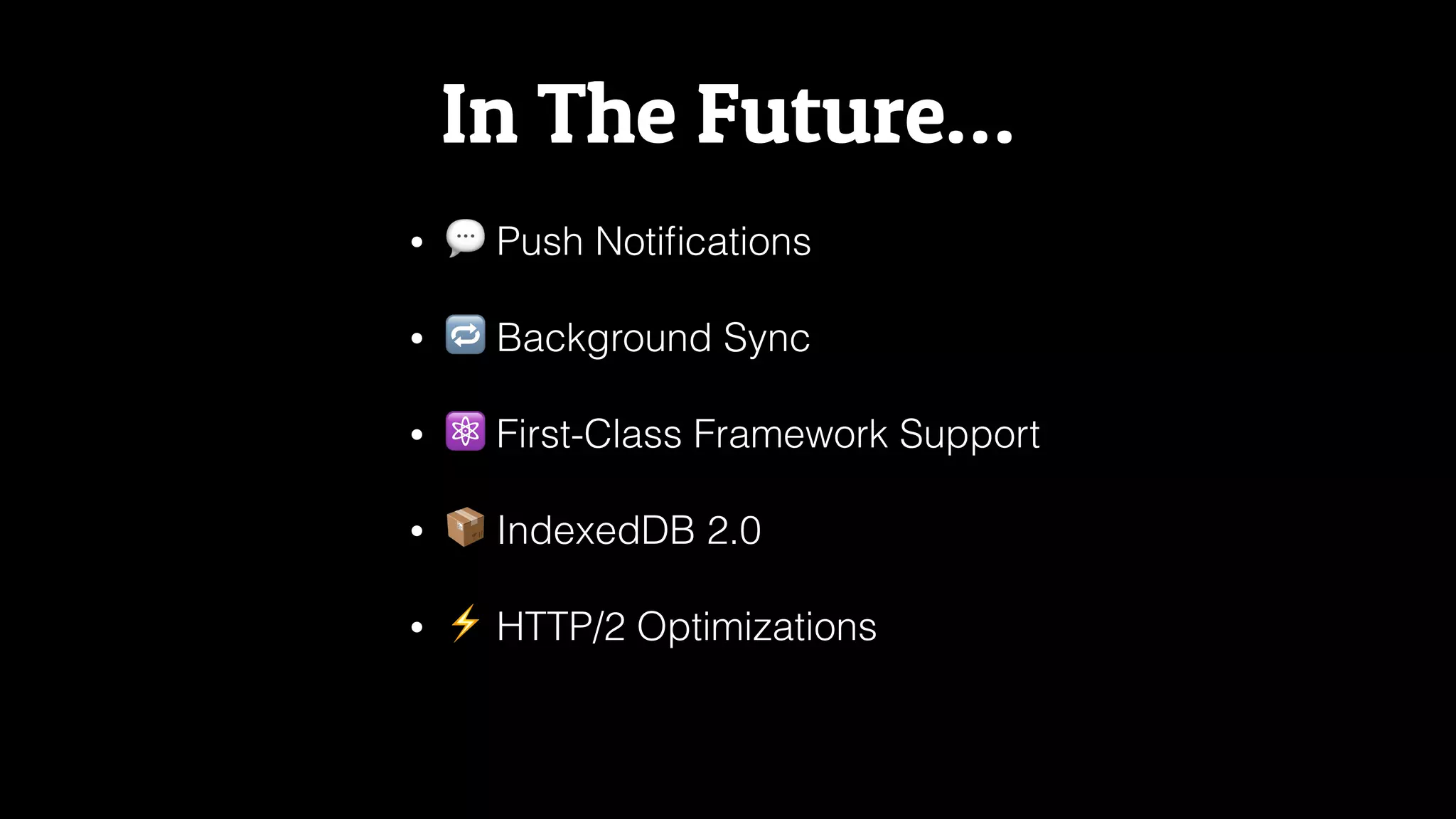 In The Future…
• 💬 Push Notiﬁcations
• 🔁 Background Sync
• ⚛ First-Class Framework Support
• 📦 IndexedDB 2.0
• ⚡ HTTP/2 Optimizations
 