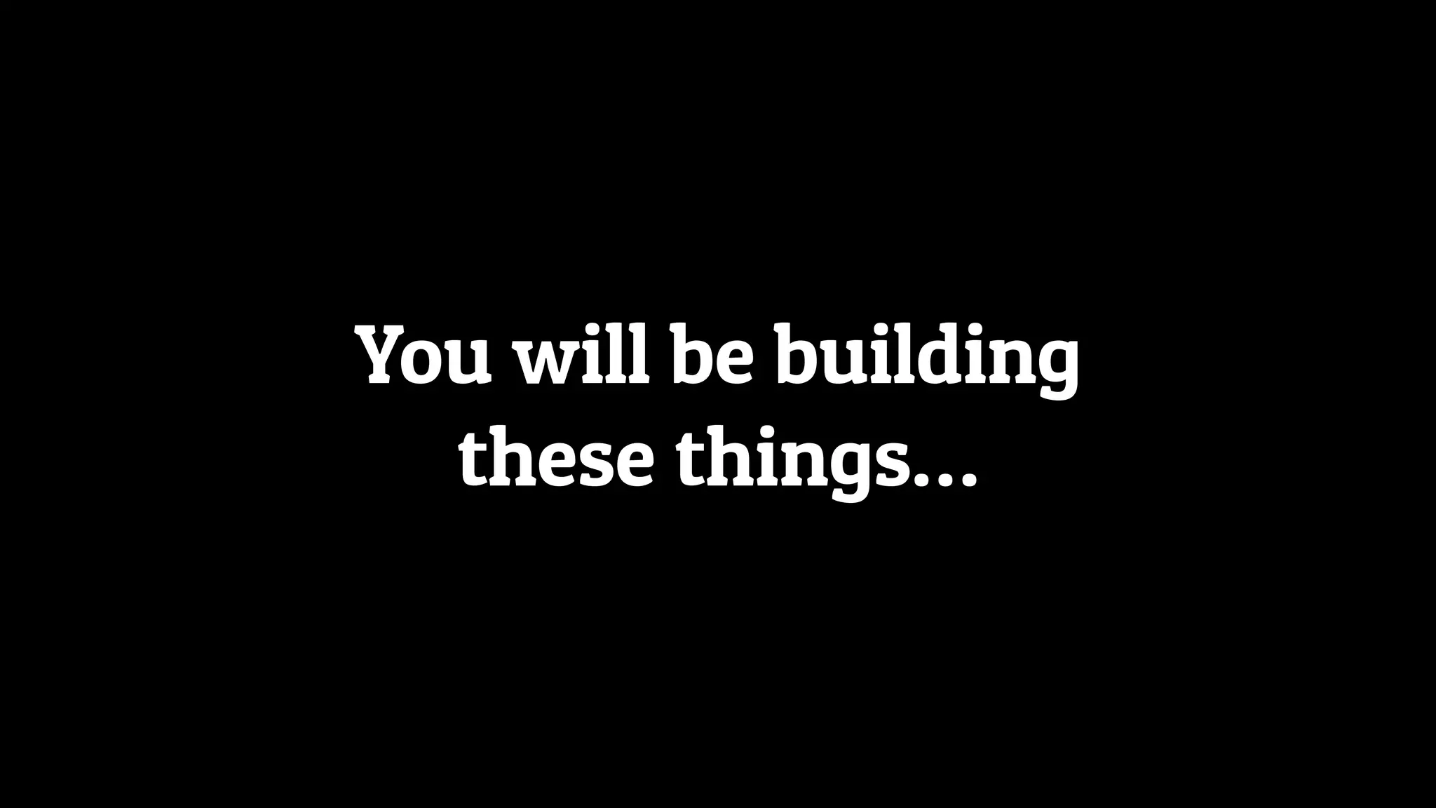 You will be building
these things…
 