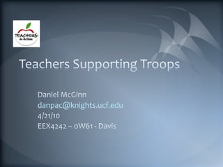 Teachers Supporting Troops Daniel McGinn danpac@knights.ucf.edu 4/21/10 EEX4242 – 0W61 - Davis 