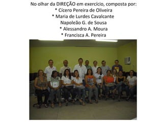 No olhar da DIREÇÃO em exercício, composta por: * Cícero Pereira de Oliveira * Maria de Lurdes Cavalcante  Napoleão G. de Sousa * Alessandro A. Moura * Francisca A. Pereira 