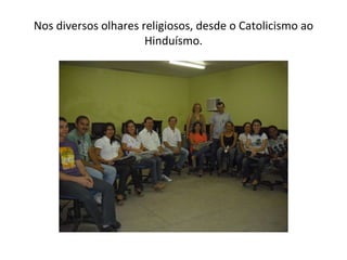 Nos diversos olhares religiosos, desde o Catolicismo ao Hinduísmo. 