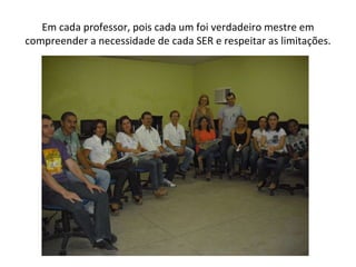 Em cada professor, pois cada um foi verdadeiro mestre em compreender a necessidade de cada SER e respeitar as limitações. 