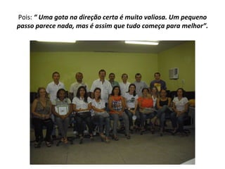 Pois:  “ Uma gota na direção certa é muito valiosa. Um pequeno passo parece nada, mas é assim que tudo começa para melhor”. 