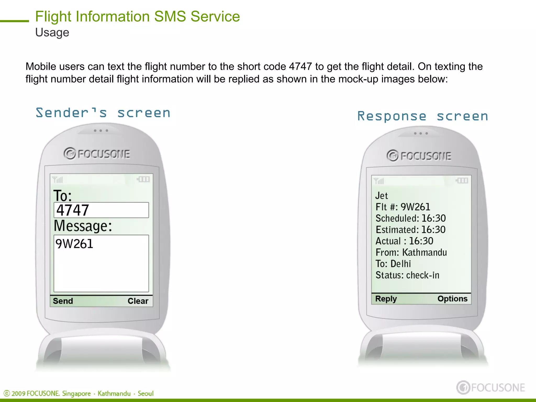 Flight Information SMS Service
  Usage

Mobile users can text the flight number to the short code 4747 to get the flight detail. On texting the
flight number detail flight information will be replied as shown in the mock-up images below:
 