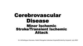 Cerebrovascular
Disease
Minor Ischemic
Stroke/Transient Ischemic
Attack
Dr. LN Rodriguez Gonzalez. Robert Mangaliso Sobukwe Hospital(Kimberley Hospital). July 2020
 