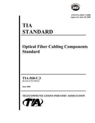 TIA
STANDARD
Optical Fiber Cabling Components
Standard
TIA-568-C.3
(Revision of TIA-568-B.3)
June 2008
TELECOMMUNICATIONS INDUSTRY ASSOCIATION
ANSI/TIA-568-C.3-2008
Approved: June 18, 2008
 