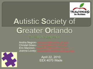 Autistic Society of Greater OrlandoSt. Patrick’s Day Party Andria Negron- acnegron@knights.ucf.edu ChristalGreen- christalg@knights.ucf.edu Erin Mannion- erinm2621@knights.ucf.edu Joanna Lovely- lovelyjoanna89@knights.ucf.edy April 22, 2010 EEX 4070 Wade 
