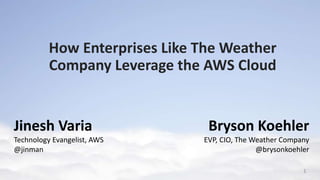 How Enterprises Like The Weather
Company Leverage the AWS Cloud

Jinesh Varia
Technology Evangelist, AWS
@jinman

Bryson Koehler
EVP, CIO, The Weather Company
@brysonkoehler
1

 