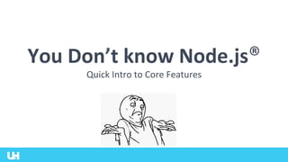 You	Don’t	know	Node.js®	
Quick	Intro	to	Core	Features		
 