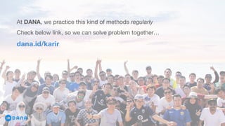 At DANA, we practice this kind of methods regularly
Check below link, so we can solve problem together…
dana.id/karir
 