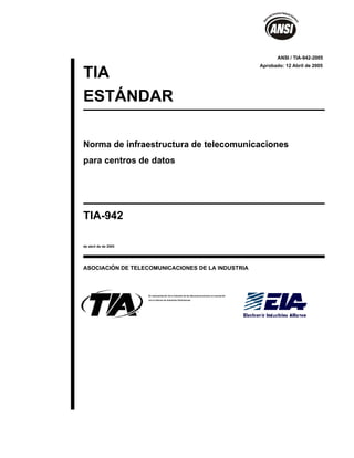 TIA
ESTÁNDAR
Norma de infraestructura de telecomunicaciones
para centros de datos
TIA-942
de abril de de 2005
ASOCIACIÓN DE TELECOMUNICACIONES DE LA INDUSTRIA
En representación de la industria de las telecomunicaciones en asociación
con la Alianza de Industrias Electrónicas
ANSI / TIA-942-2005
Aprobado: 12 Abril de 2005
 