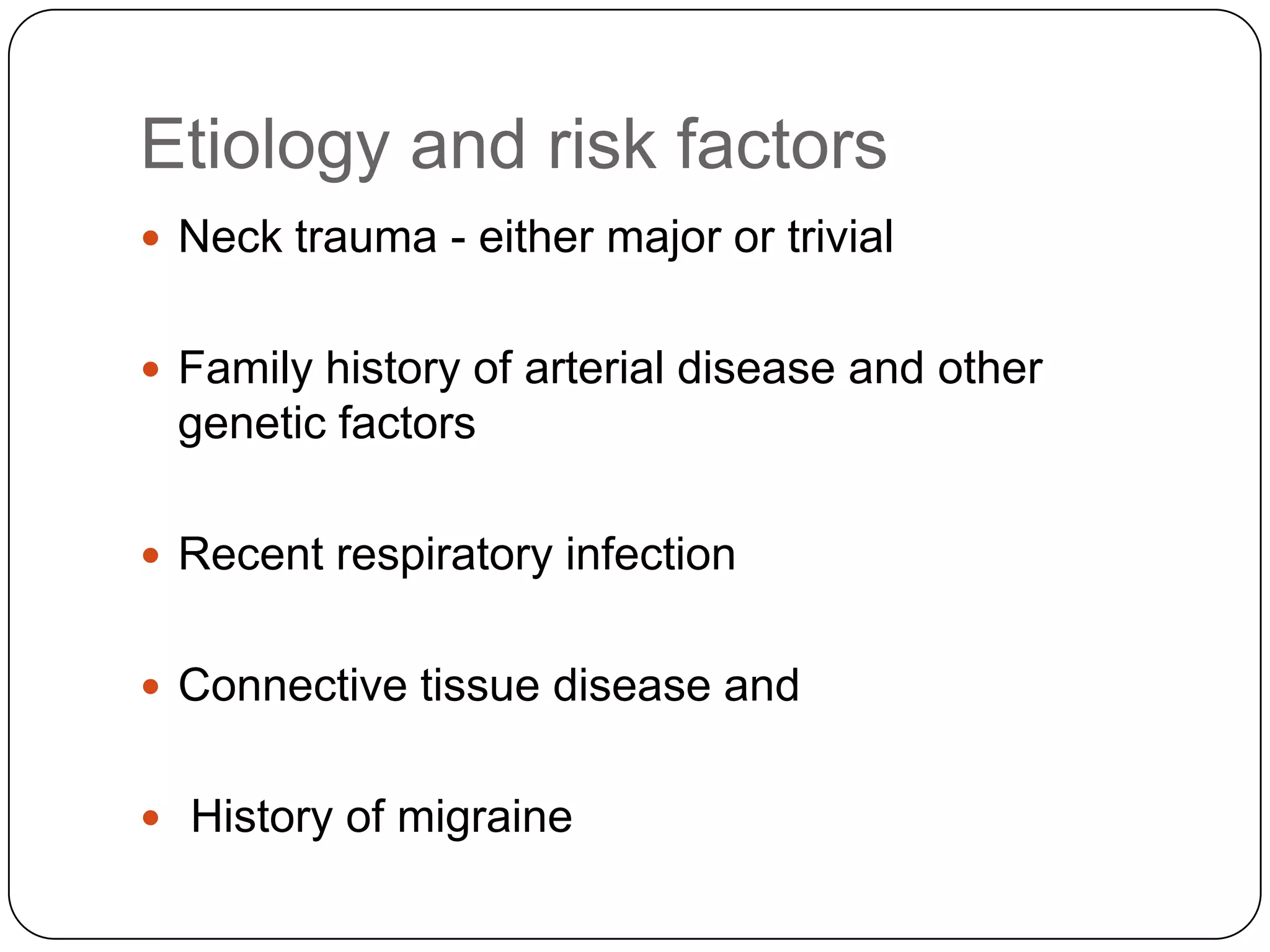 Etiology and risk factors
 Neck trauma - either major or trivial
 Family history of arterial disease and other
genetic factors
 Recent respiratory infection
 Connective tissue disease and
 History of migraine
 