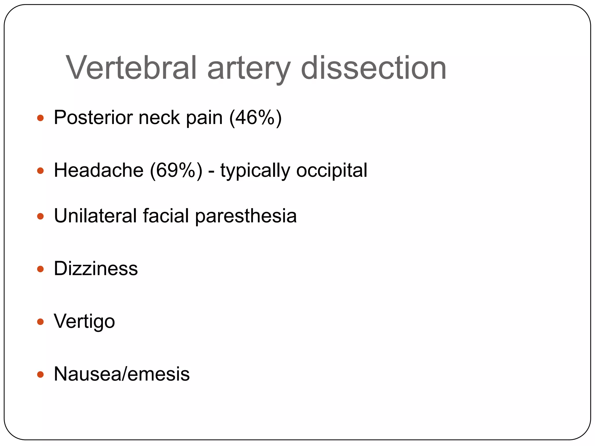 Vertebral artery dissection
 Posterior neck pain (46%)
 Headache (69%) - typically occipital
 Unilateral facial paresthesia
 Dizziness
 Vertigo
 Nausea/emesis
 