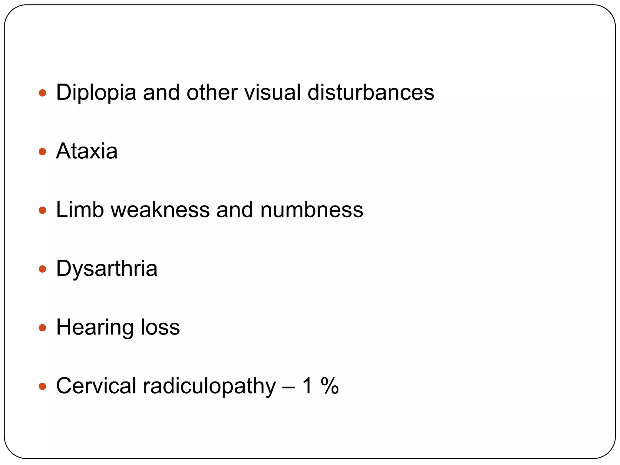  Diplopia and other visual disturbances
 Ataxia
 Limb weakness and numbness
 Dysarthria
 Hearing loss
 Cervical radiculopathy – 1 %
 