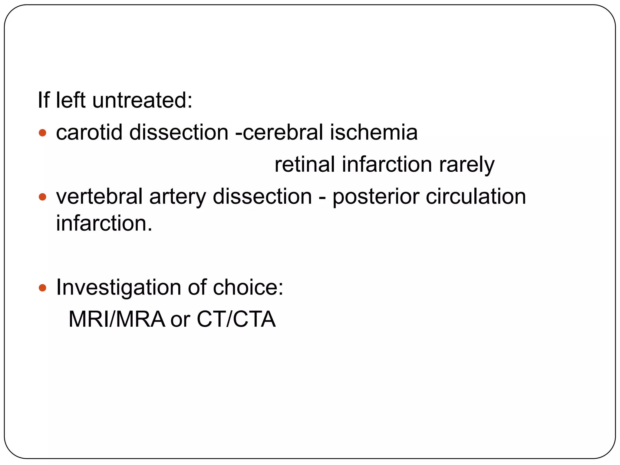 If left untreated:
 carotid dissection -cerebral ischemia
retinal infarction rarely
 vertebral artery dissection - posterior circulation
infarction.
 Investigation of choice:
MRI/MRA or CT/CTA
 