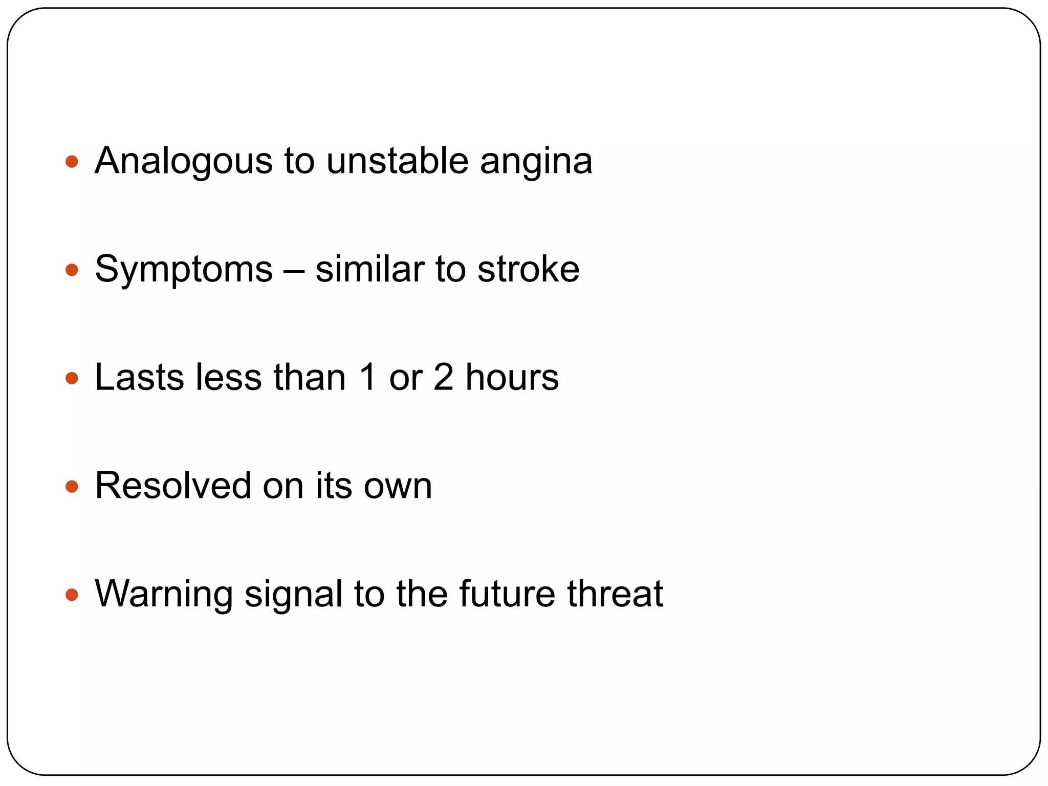  Analogous to unstable angina
 Symptoms – similar to stroke
 Lasts less than 1 or 2 hours
 Resolved on its own
 Warning signal to the future threat
 