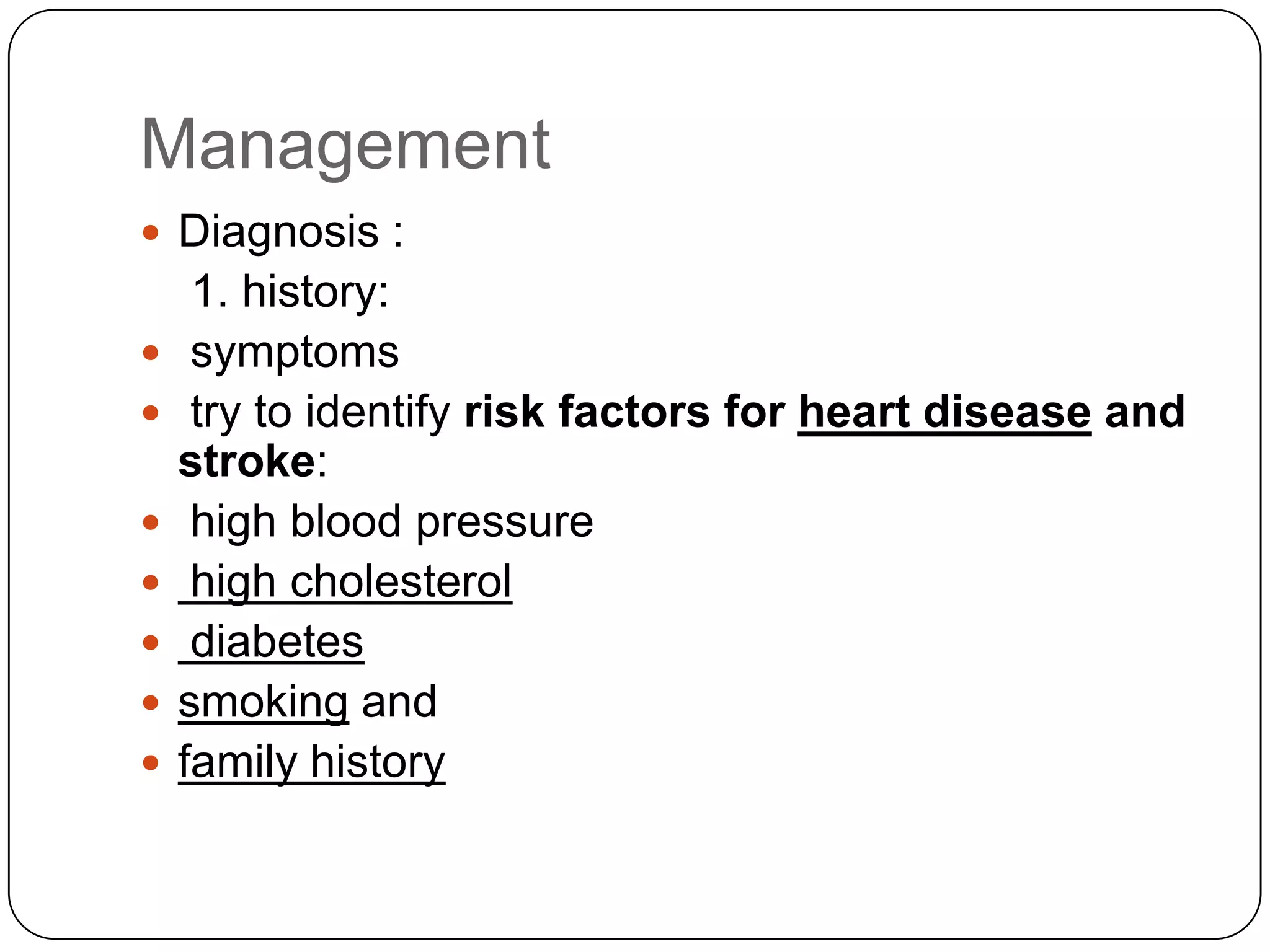 Management
 Diagnosis :
1. history:
 symptoms
 try to identify risk factors for heart disease and
stroke:
 high blood pressure
 high cholesterol
 diabetes
 smoking and
 family history
 