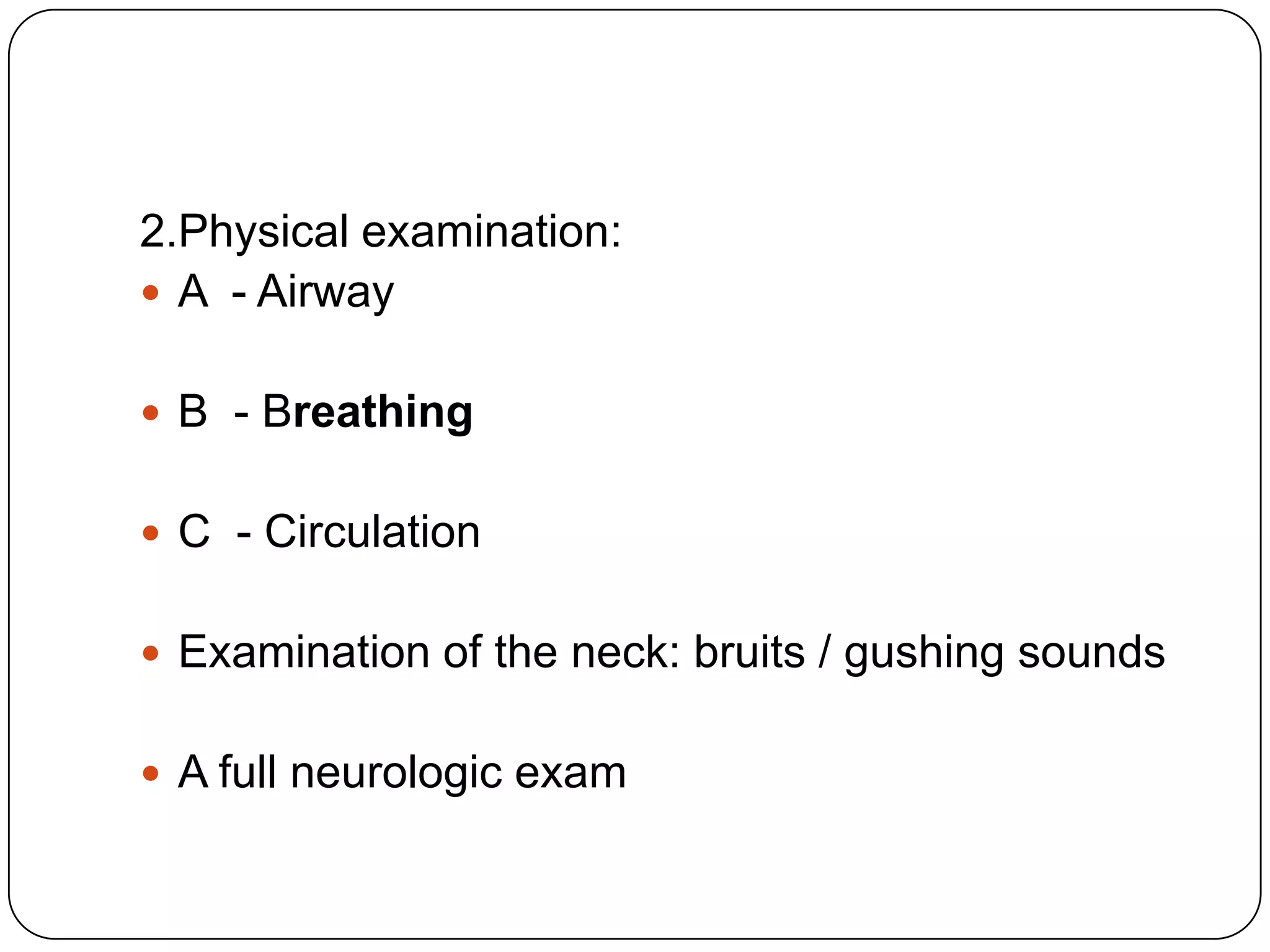 2.Physical examination:
 A - Airway
 B - Breathing
 C - Circulation
 Examination of the neck: bruits / gushing sounds
 A full neurologic exam
 