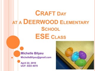 Craft Day at a Deerwood Elementary SchoolESE Class Michelle Bilyeu MichelleBilyeu@gmail.comApril 22, 2010UCF: EEX 4070  