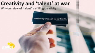 1
Creativity and ‘talent’ at war
Why our view of ‘talent’ is stifling creativity
 