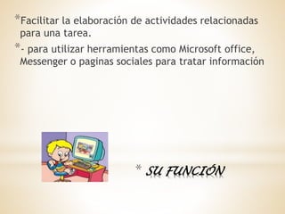 * SU FUNCIÓN
*Facilitar la elaboración de actividades relacionadas
para una tarea.
*- para utilizar herramientas como Microsoft office,
Messenger o paginas sociales para tratar información
 